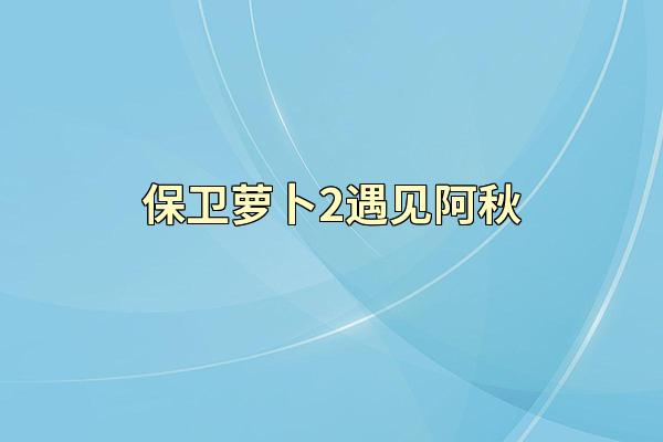 保卫萝卜2遇见阿秋
