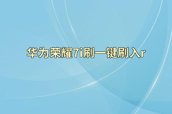 华为荣耀7i刷一键刷入r