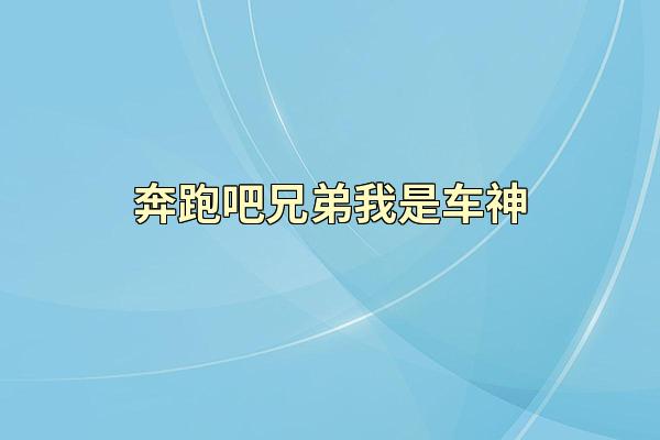 奔跑吧兄弟我是车神