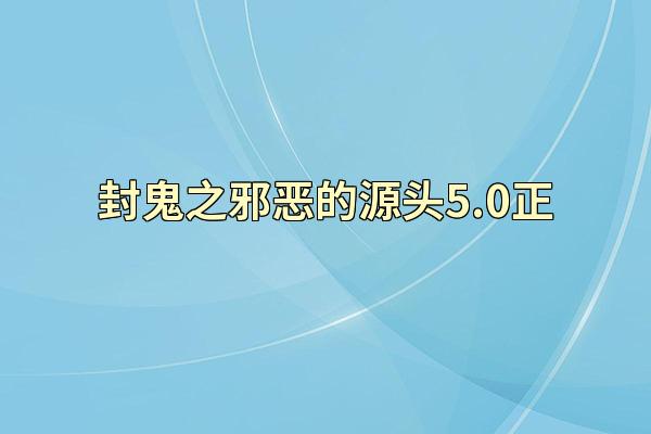 封鬼之邪恶的源头5.0正