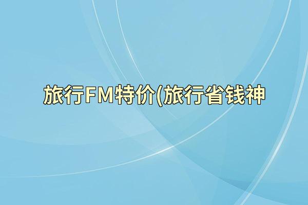 旅行FM特价(旅行省钱神