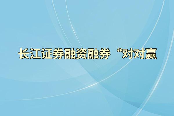 长江证券融资融券“对对赢