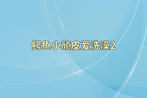 鳄鱼小顽皮爱洗澡2
